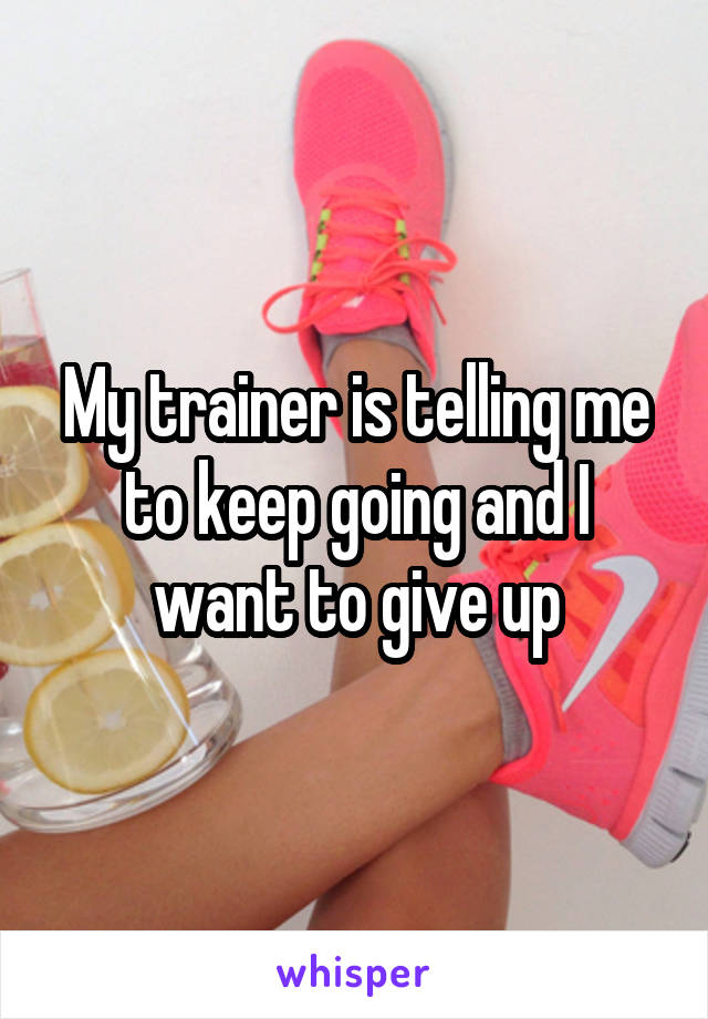 My trainer is telling me to keep going and I want to give up