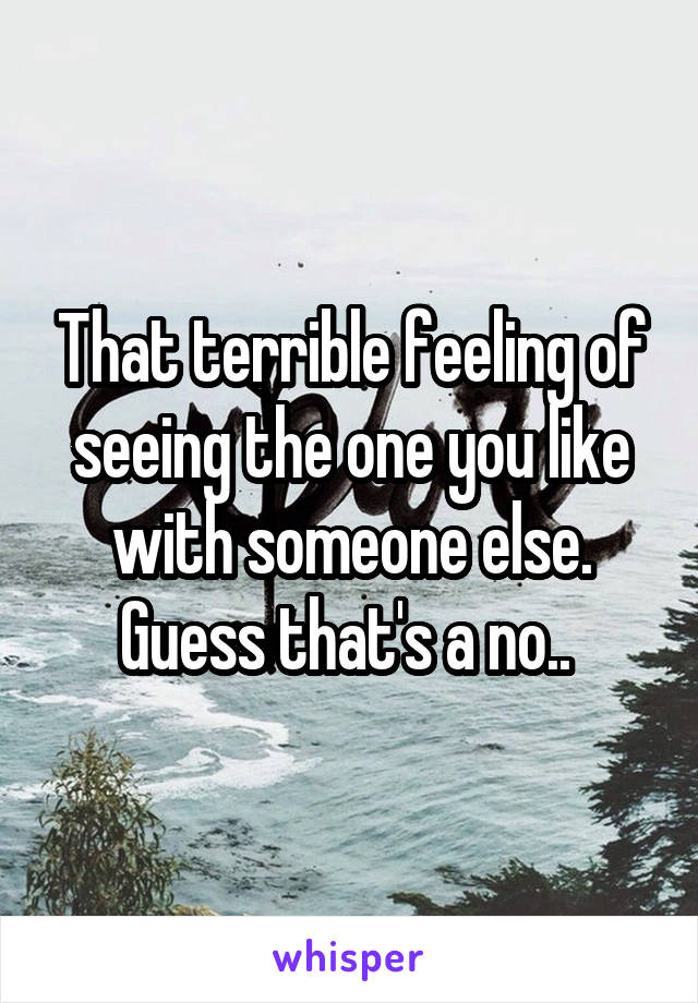 That terrible feeling of seeing the one you like with someone else. Guess that's a no.. 