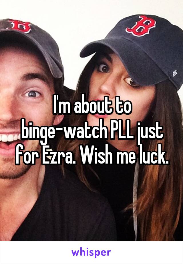 I'm about to binge-watch PLL just for Ezra. Wish me luck.