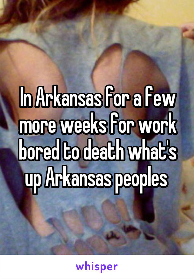 In Arkansas for a few more weeks for work bored to death what's up Arkansas peoples 