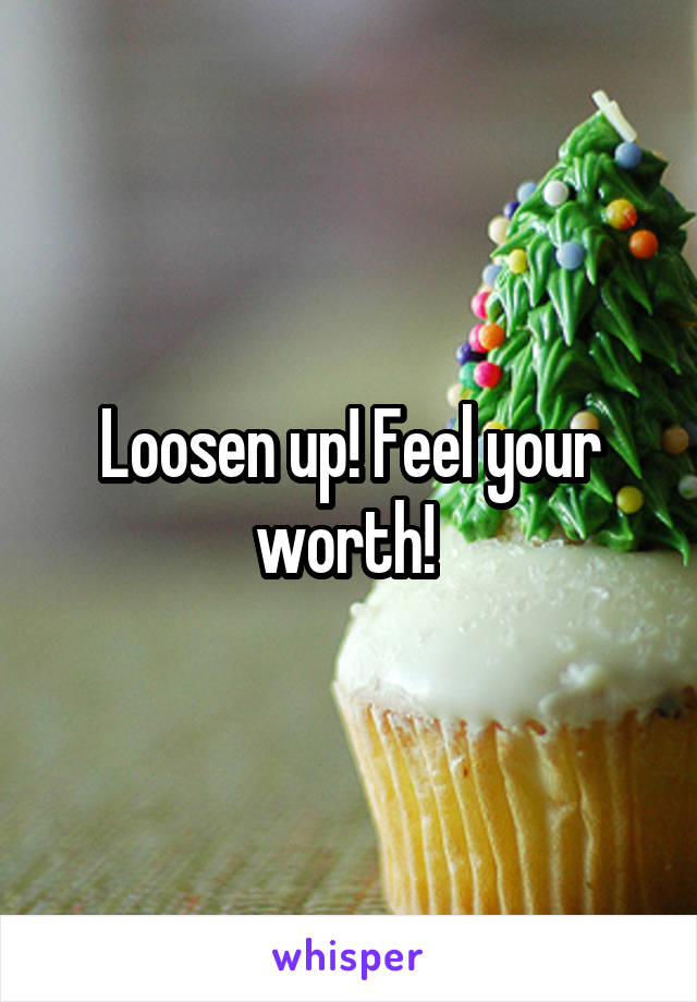 Loosen up! Feel your worth! 