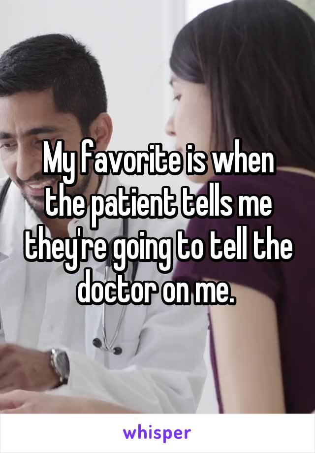 My favorite is when the patient tells me they're going to tell the doctor on me. 