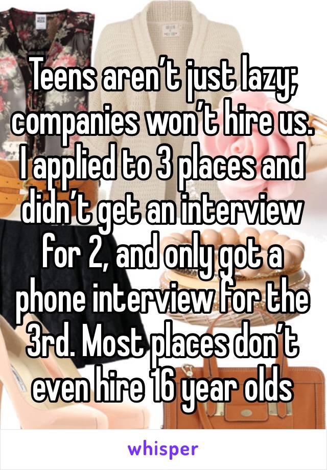 Teens aren’t just lazy; companies won’t hire us. I applied to 3 places and didn’t get an interview for 2, and only got a phone interview for the 3rd. Most places don’t even hire 16 year olds