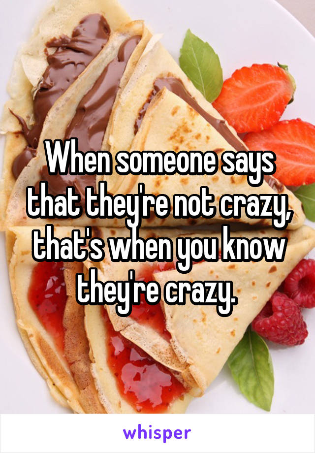 When someone says that they're not crazy, that's when you know they're crazy. 