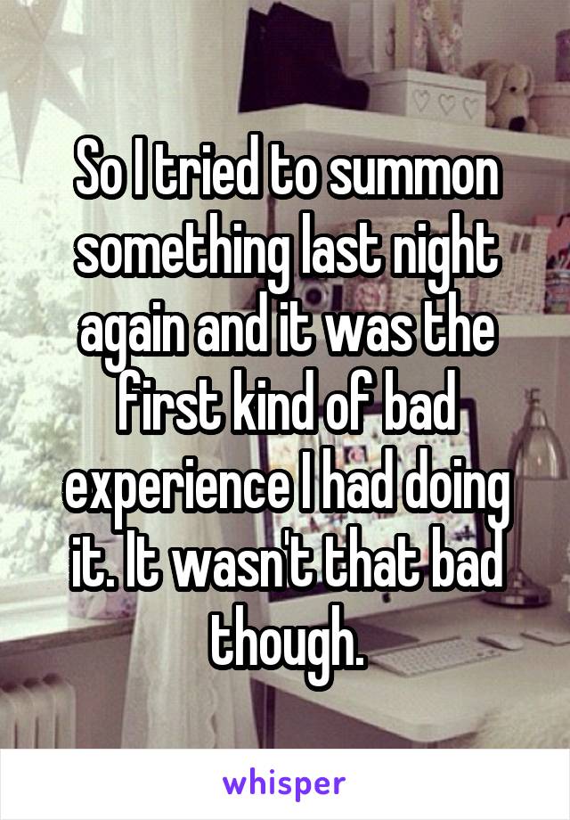 So I tried to summon something last night again and it was the first kind of bad experience I had doing it. It wasn't that bad though.