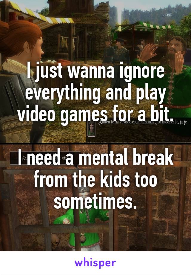 I just wanna ignore everything and play video games for a bit.

I need a mental break from the kids too sometimes.