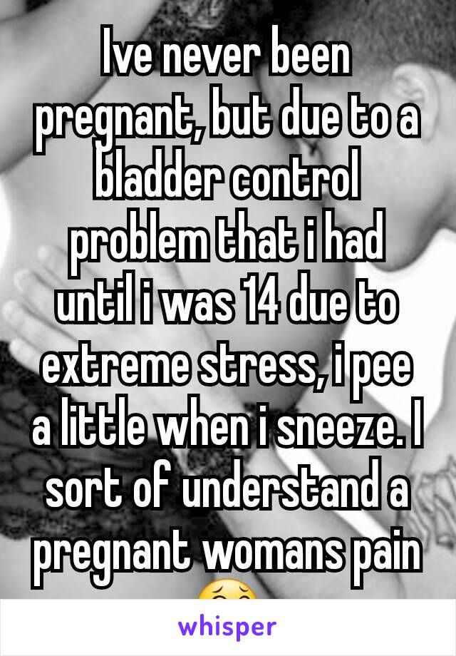 Ive never been pregnant, but due to a bladder control problem that i had until i was 14 due to extreme stress, i pee a little when i sneeze. I sort of understand a pregnant womans pain 😂