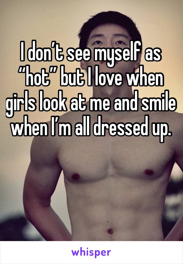 I don’t see myself as “hot” but I love when girls look at me and smile when I’m all dressed up. 