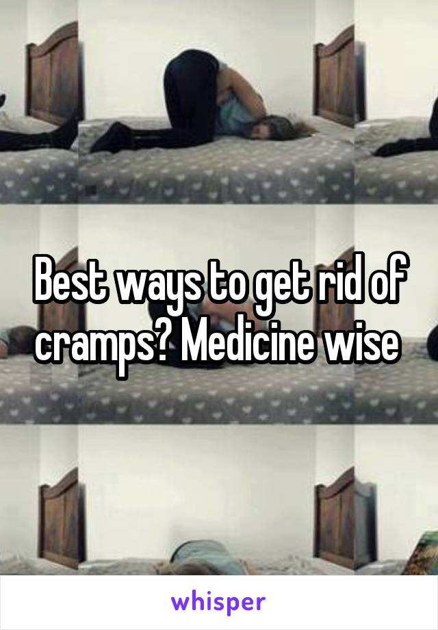 Best ways to get rid of cramps? Medicine wise 