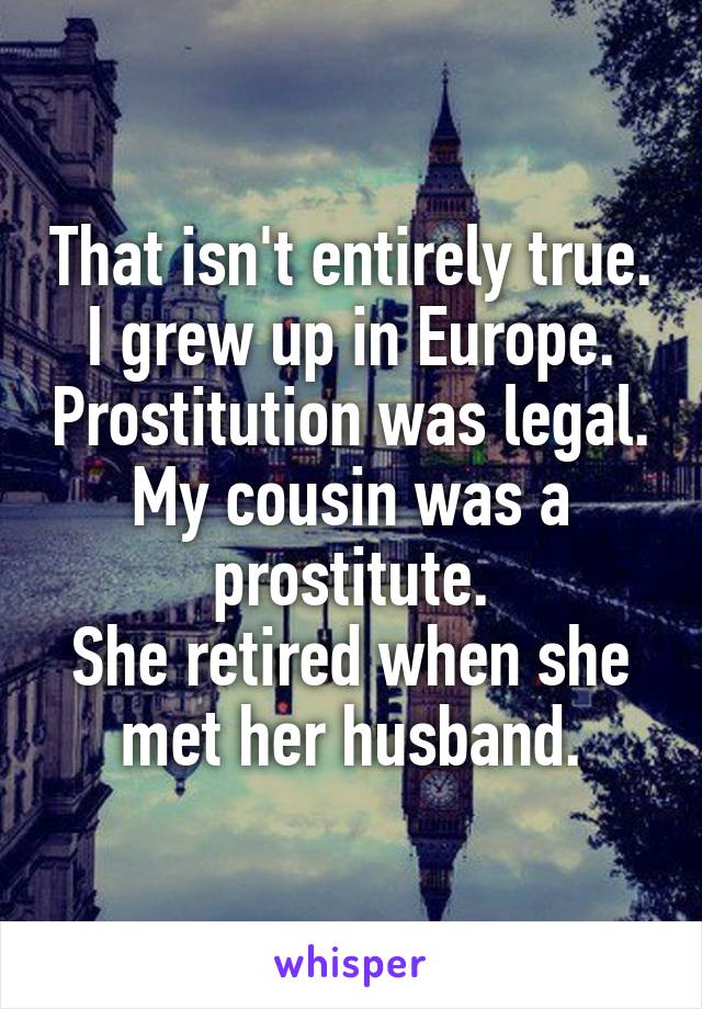 That isn't entirely true.
I grew up in Europe. Prostitution was legal.
My cousin was a prostitute.
She retired when she met her husband.