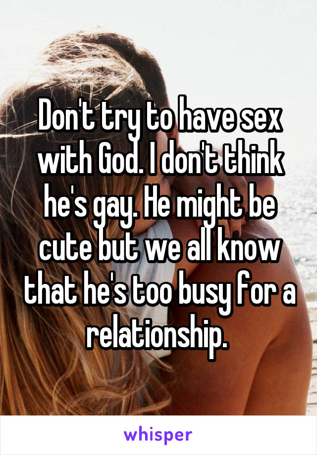 Don't try to have sex with God. I don't think he's gay. He might be cute but we all know that he's too busy for a relationship. 