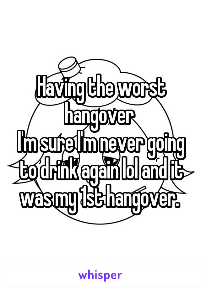 Having the worst hangover 
I'm sure I'm never going to drink again lol and it was my 1st hangover. 