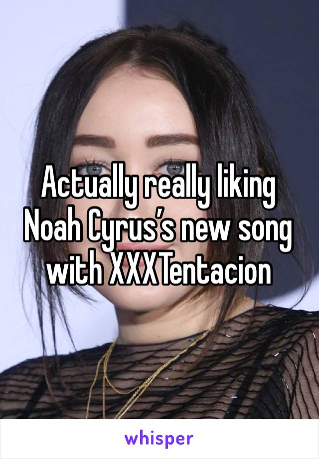 Actually really liking Noah Cyrus’s new song with XXXTentacion