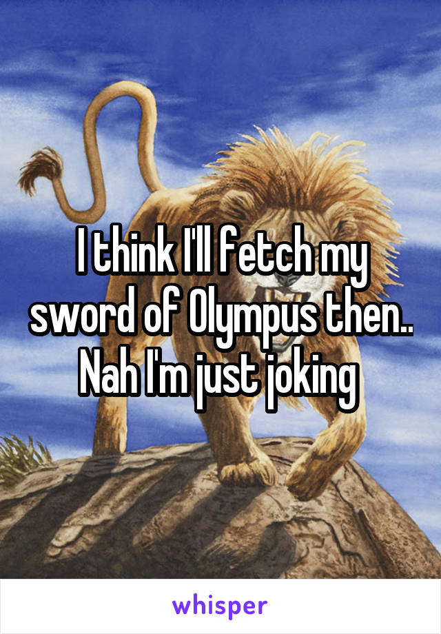 I think I'll fetch my sword of Olympus then.. Nah I'm just joking 