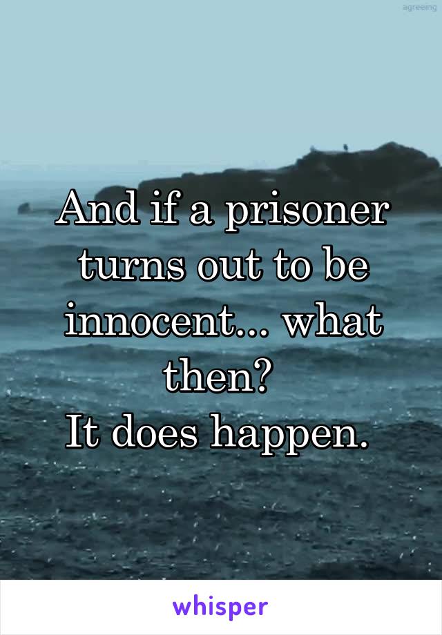 And if a prisoner turns out to be innocent... what then? 
It does happen. 