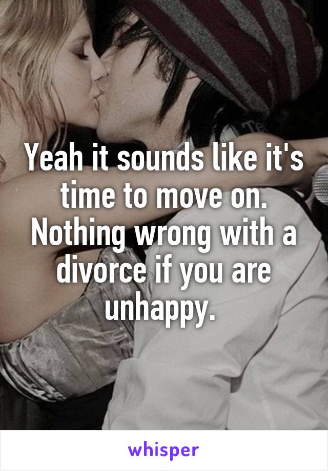 Yeah it sounds like it's time to move on. Nothing wrong with a divorce if you are unhappy. 