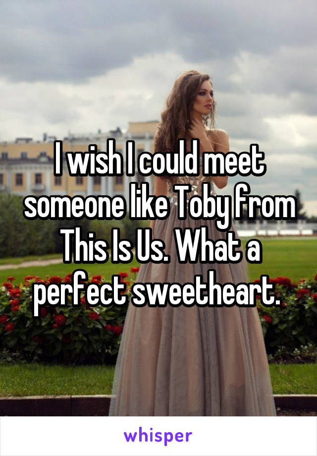 I wish I could meet someone like Toby from This Is Us. What a perfect sweetheart. 