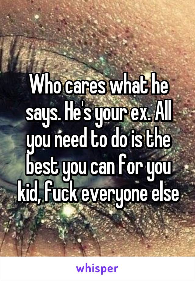 Who cares what he says. He's your ex. All you need to do is the best you can for you kid, fuck everyone else