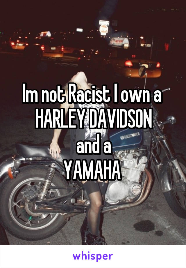 Im not Racist I own a 
HARLEY DAVIDSON
and a
YAMAHA 