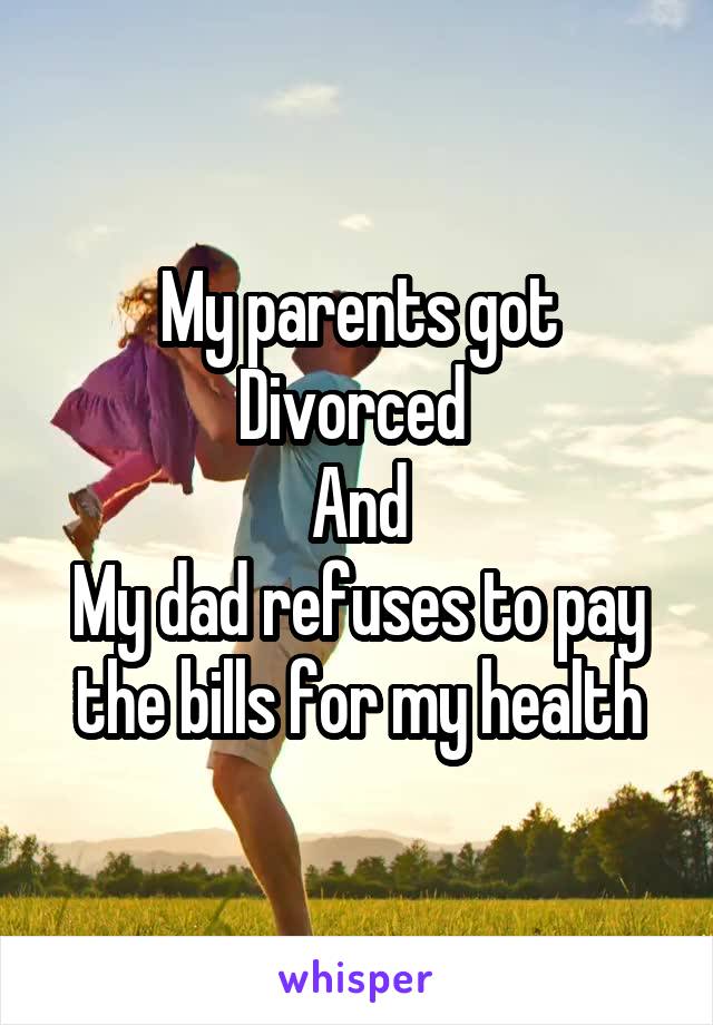 My parents got
Divorced 
And
My dad refuses to pay the bills for my health