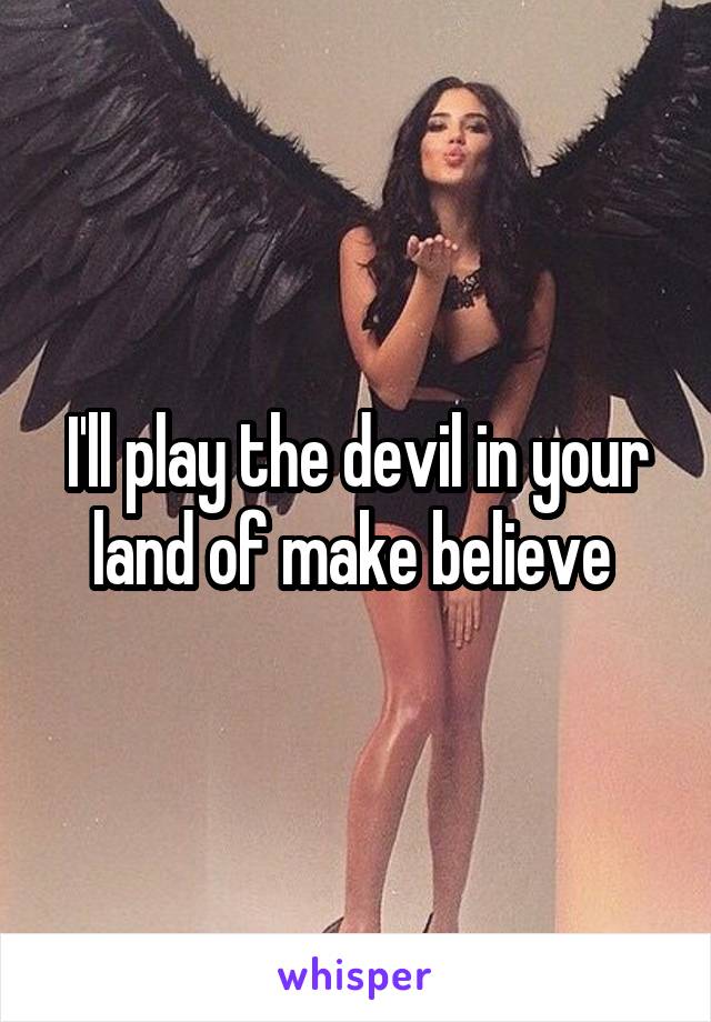 I'll play the devil in your land of make believe 