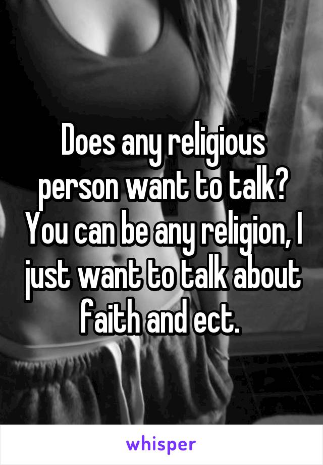 Does any religious person want to talk? You can be any religion, I just want to talk about faith and ect. 