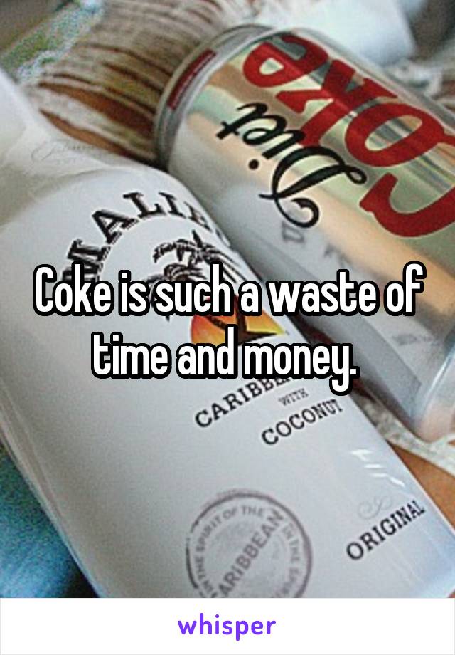 Coke is such a waste of time and money. 