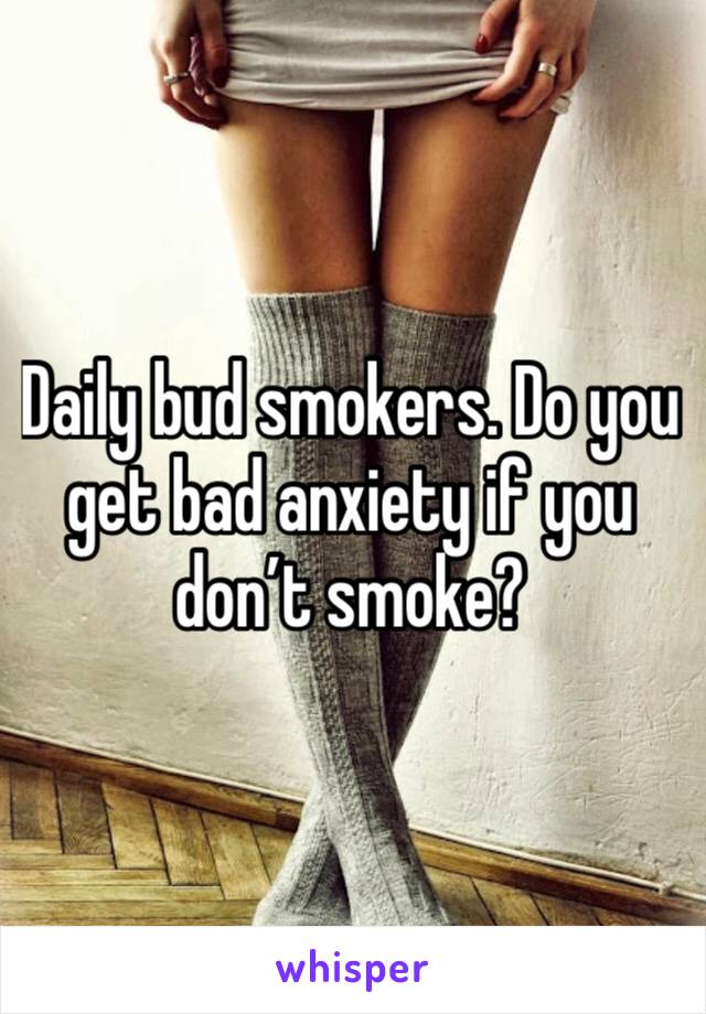 Daily bud smokers. Do you get bad anxiety if you don’t smoke?