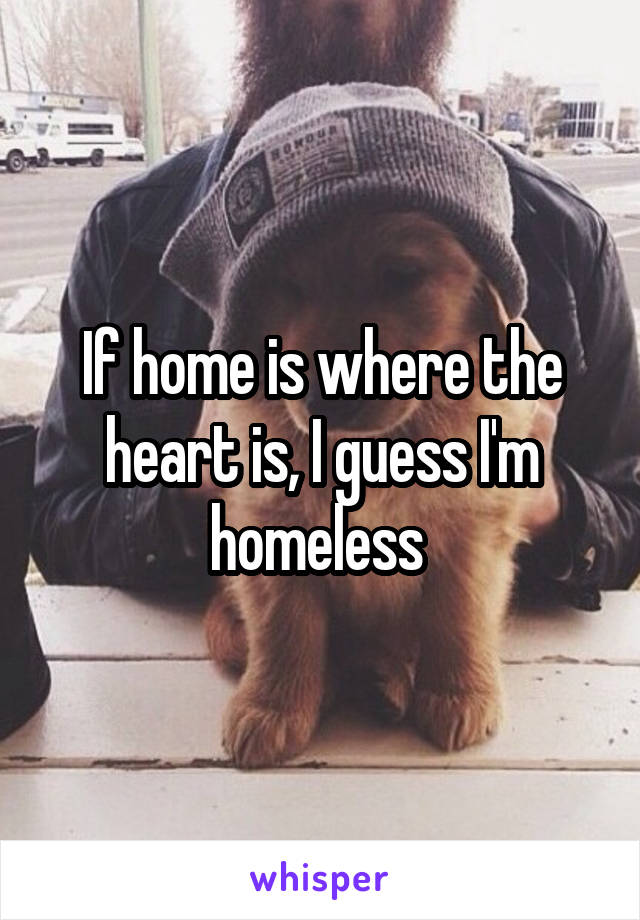 If home is where the heart is, I guess I'm homeless 