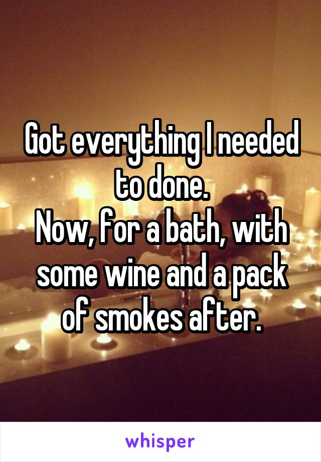 Got everything I needed to done.
Now, for a bath, with some wine and a pack of smokes after.