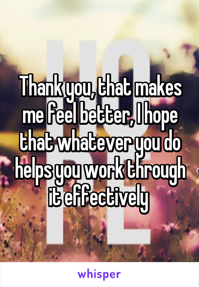 Thank you, that makes me feel better, I hope that whatever you do helps you work through it effectively 