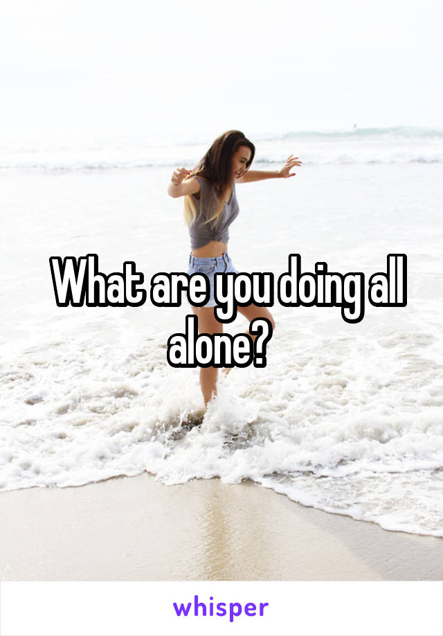  What are you doing all alone? 