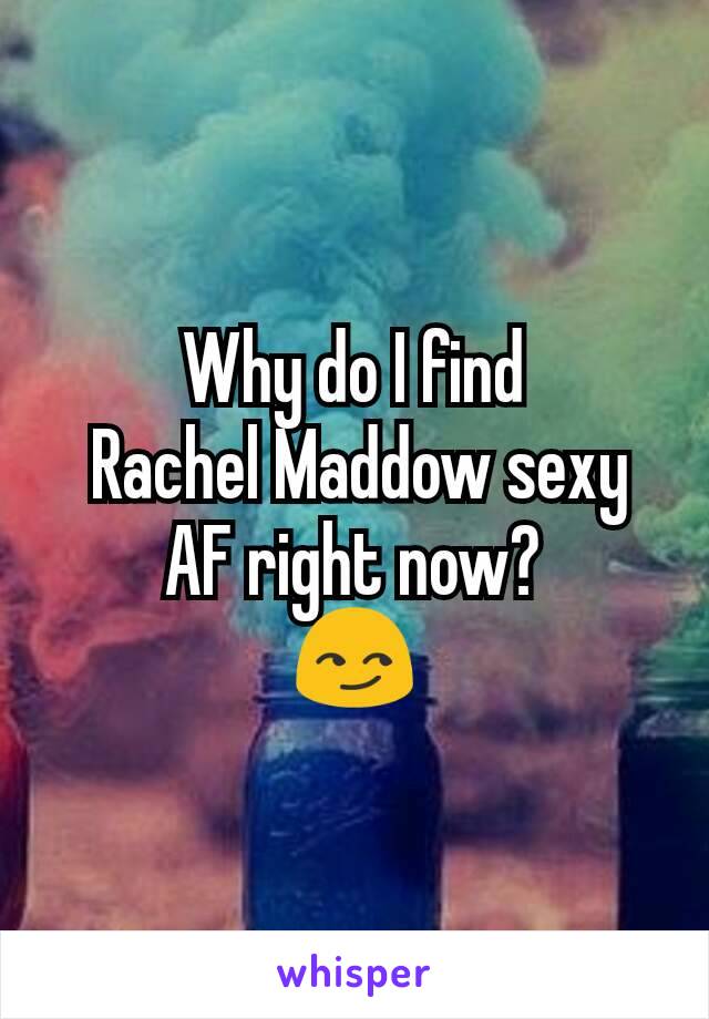 Why do I find
 Rachel Maddow sexy AF right now?
😏