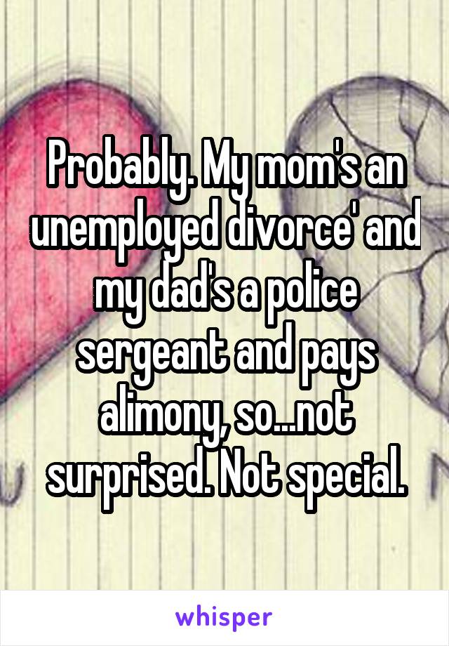 Probably. My mom's an unemployed divorce' and my dad's a police sergeant and pays alimony, so...not surprised. Not special.