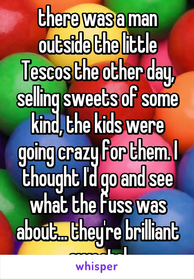 there was a man outside the little Tescos the other day, selling sweets of some kind, the kids were going crazy for them. I thought I'd go and see what the fuss was about... they're brilliant sweets!