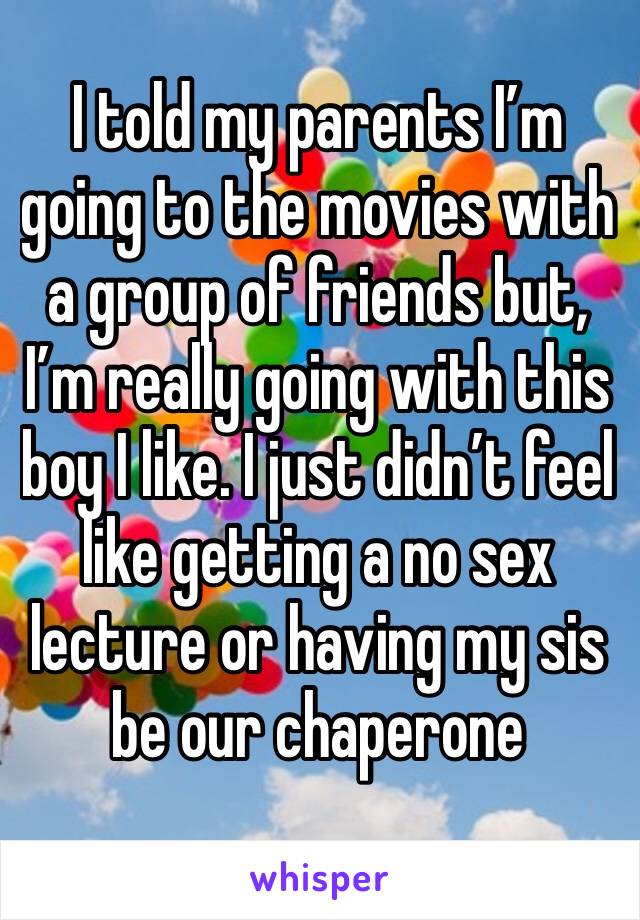 I told my parents I’m going to the movies with a group of friends but, I’m really going with this boy I like. I just didn’t feel like getting a no sex lecture or having my sis be our chaperone