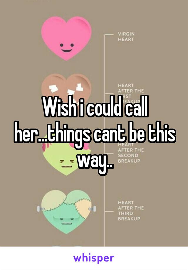 Wish i could call her...things cant be this way..