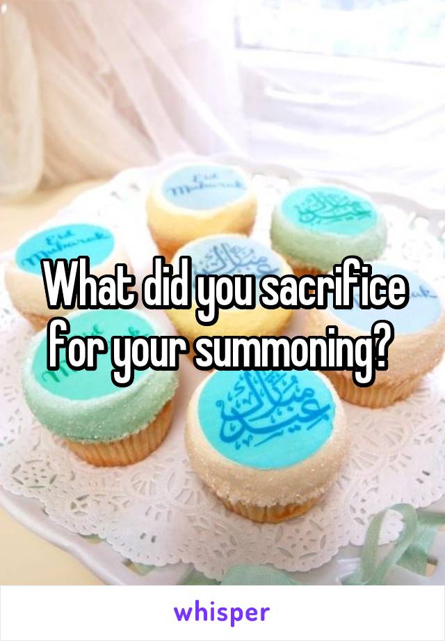 What did you sacrifice for your summoning? 