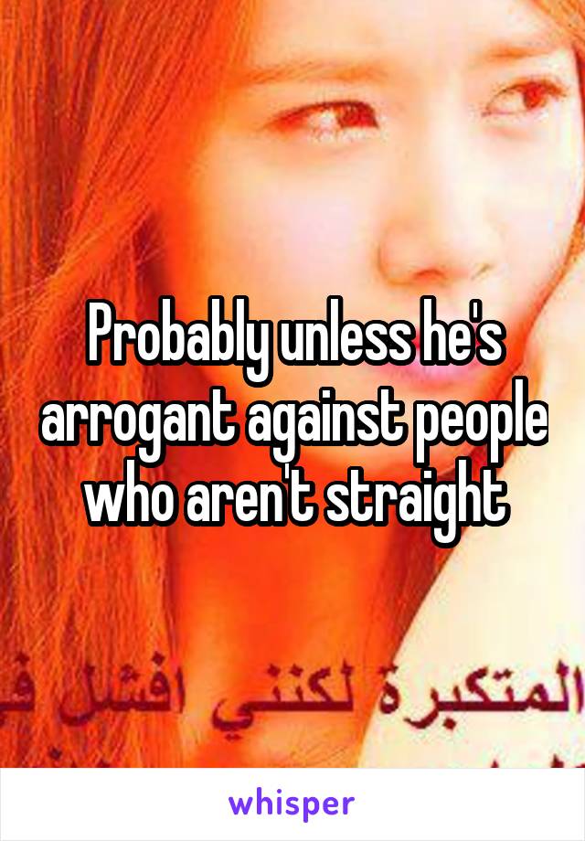 Probably unless he's arrogant against people who aren't straight