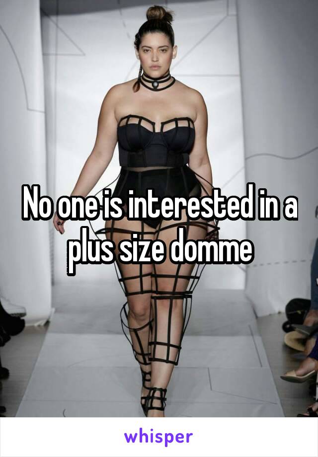 No one is interested in a plus size domme