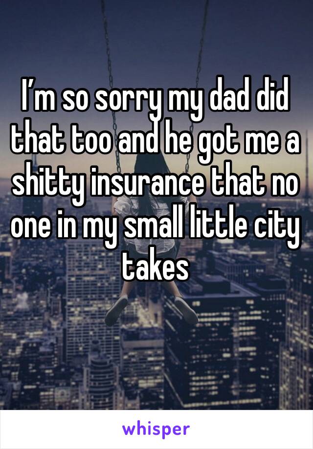 I’m so sorry my dad did that too and he got me a shitty insurance that no one in my small little city takes 