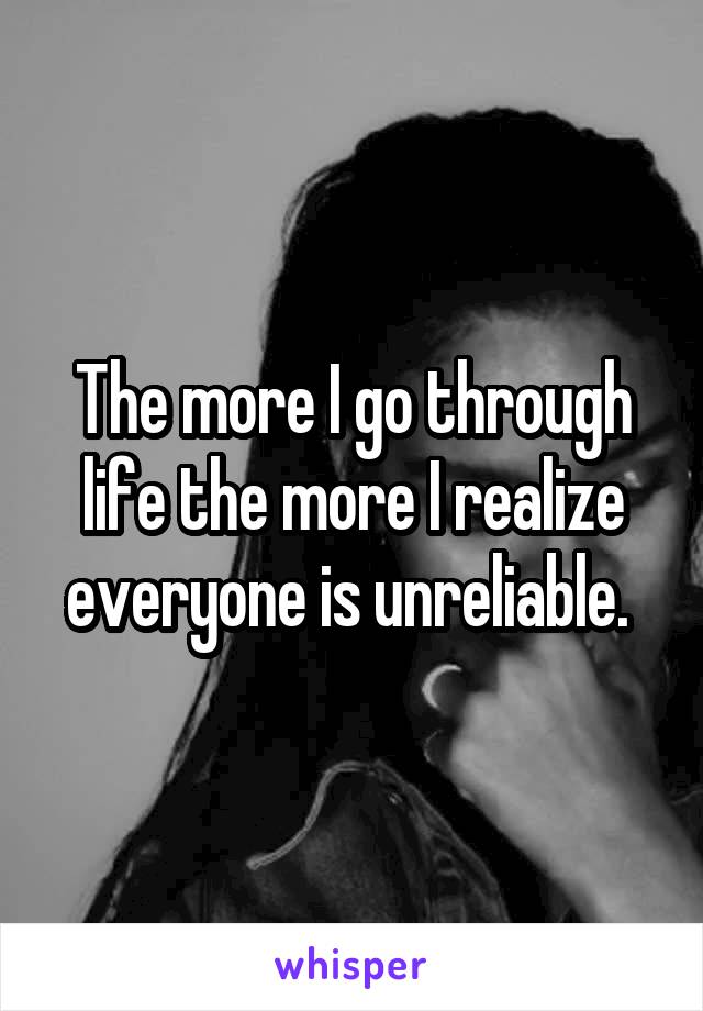 The more I go through life the more I realize everyone is unreliable. 