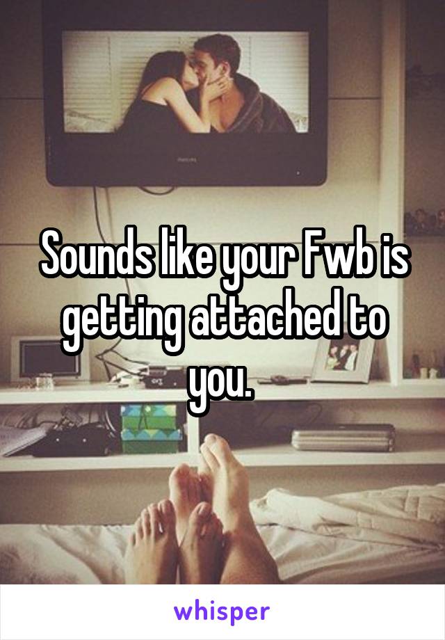 Sounds like your Fwb is getting attached to you. 