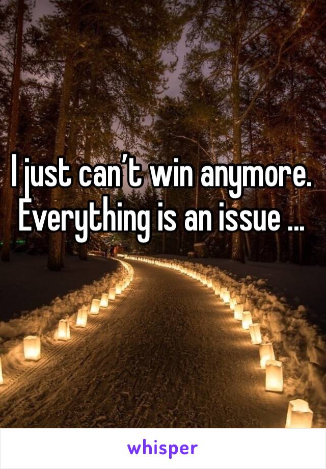 I just can’t win anymore. Everything is an issue ...