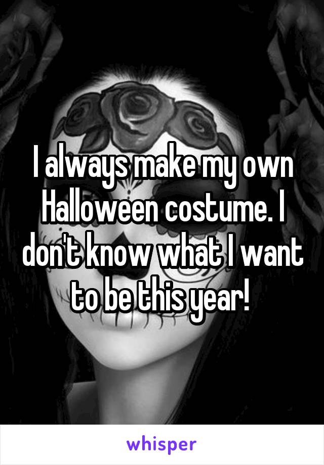 I always make my own Halloween costume. I don't know what I want to be this year! 