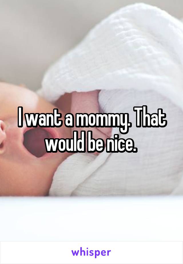 I want a mommy. That would be nice. 