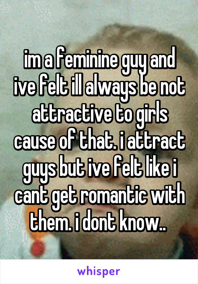 im a feminine guy and ive felt ill always be not attractive to girls cause of that. i attract guys but ive felt like i cant get romantic with them. i dont know.. 