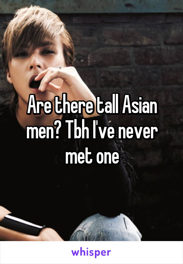 Are there tall Asian men? Tbh I've never met one