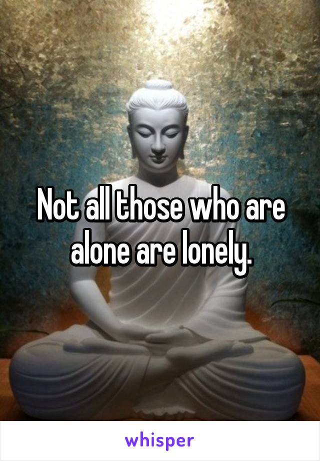 Not all those who are alone are lonely.