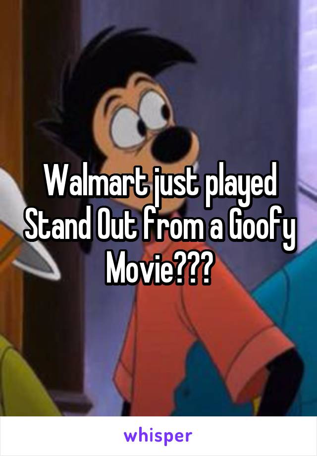 Walmart just played Stand Out from a Goofy Movie???